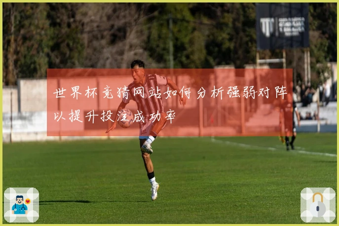 世界杯竞猜网站如何分析强弱对阵以提升投注成功率